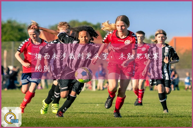 梅西未涉裁判更衣室，未触犯联赛规则