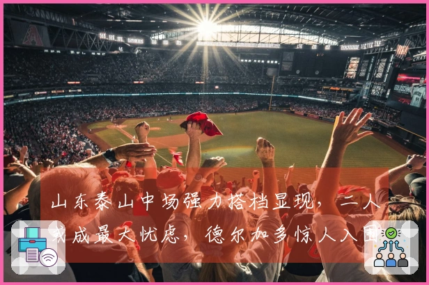 山东泰山中场强力搭档显现,二人或成最大忧虑,德尔加多惊人入围