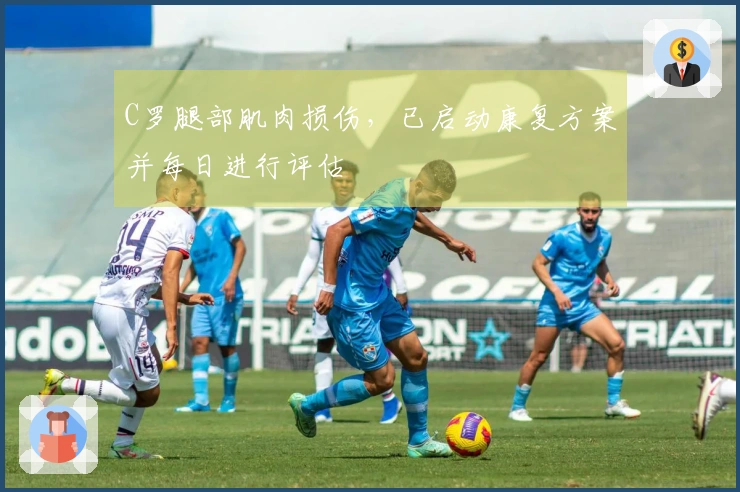 C罗腿部肌肉损伤，已启动康复方案并每日进行评估
