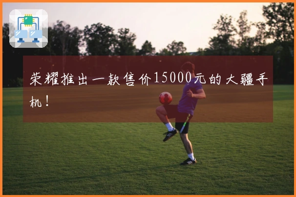 荣耀推出一款售价15000元的大疆手机！