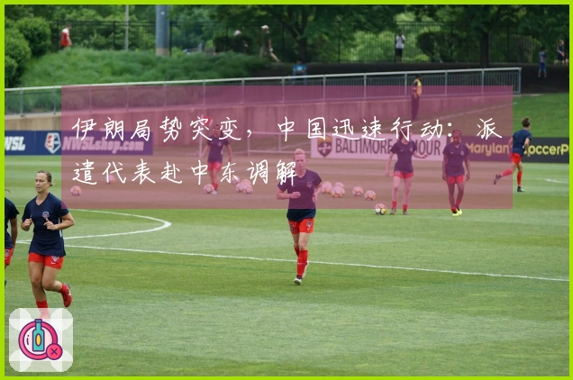 伊朗局势突变，中国迅速行动：派遣代表赴中东调解