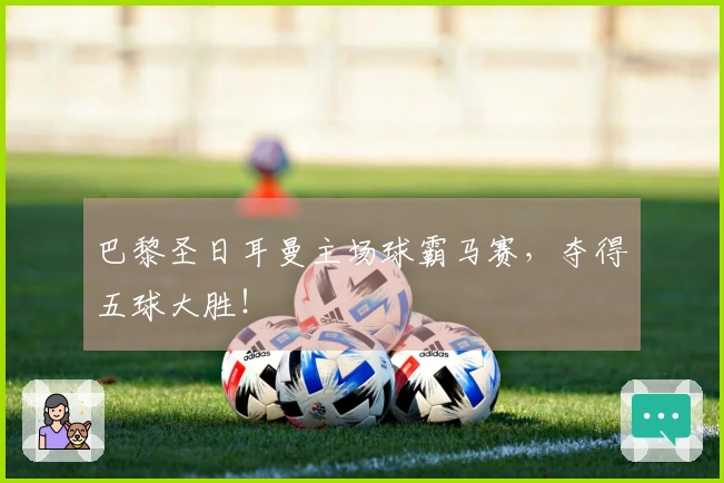 巴黎圣日耳曼主场球霸马赛，夺得五球大胜！