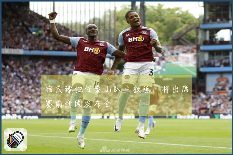 宿茂臻担任泰山队主教练，将出席赛前新闻发布会