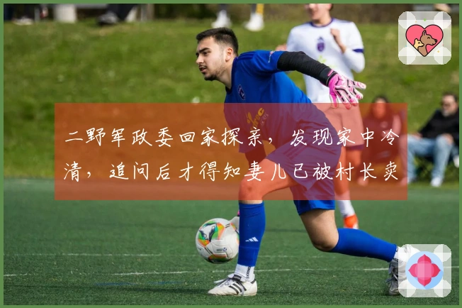 二野军政委回家探亲，发现家中冷清，追问后才得知妻儿已被村长卖走