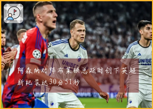 阿森纳对阵布莱顿总延时创下英超新纪录达30分51秒