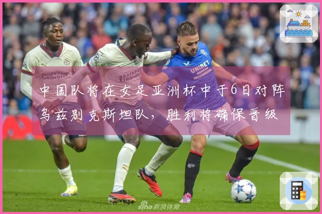 中国队将在女足亚洲杯中于6日对阵乌兹别克斯坦队，胜利将确保晋级资格