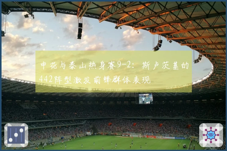 申花与泰山热身赛9-2：斯卢茨基的442阵型激发前锋群体表现