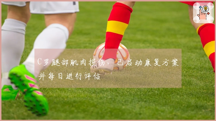C罗腿部肌肉损伤，已启动康复方案并每日进行评估