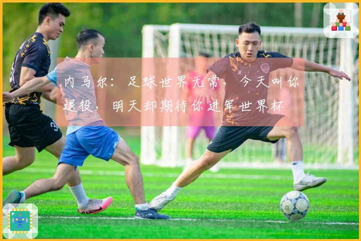 内马尔：足球世界无常，今天叫你退役，明天却期待你进军世界杯