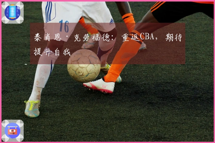 泰肖恩·克劳福德：重返CBA，期待提升自我