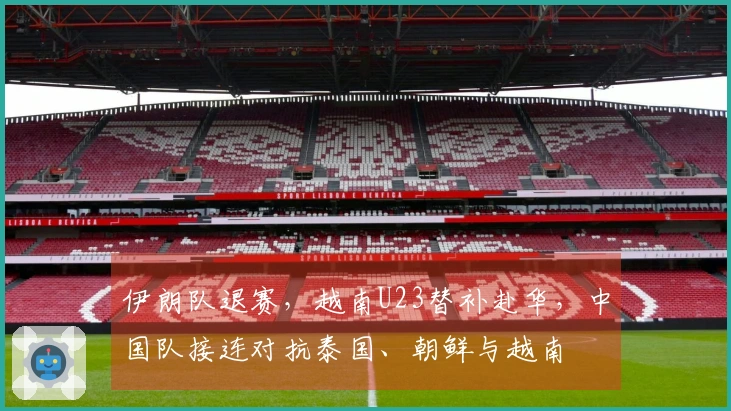 伊朗队退赛，越南U23替补赴华，中国队接连对抗泰国、朝鲜与越南