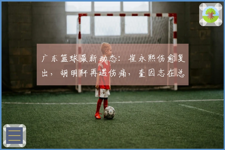 广东篮球最新动态：崔永熙伤愈复出，胡明轩再遇伤痛，奎因志在总冠军