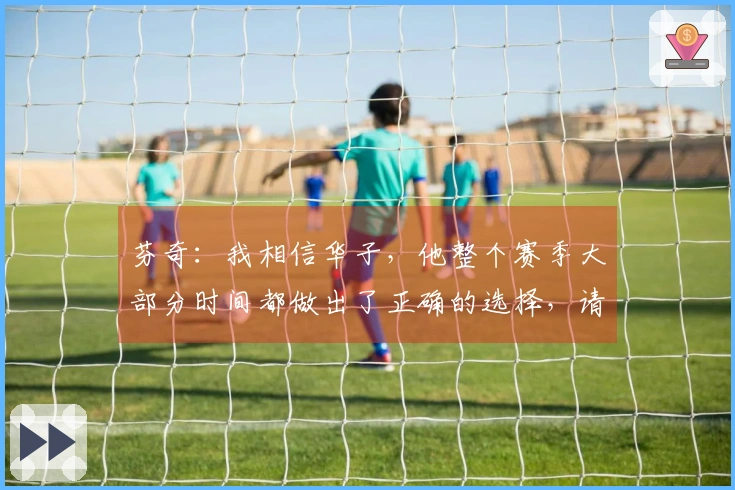 芬奇：我相信华子，他整个赛季大部分时间都做出了正确的选择，请继续加油