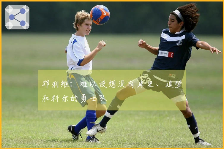 邓利维：难以设想没有库里、追梦和科尔的勇士队