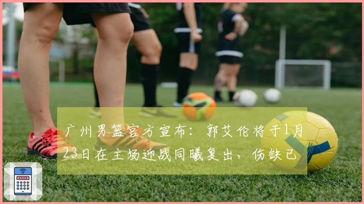 广州男篮官方宣布：郭艾伦将于1月23日在主场迎战同曦复出，伤缺已达14场