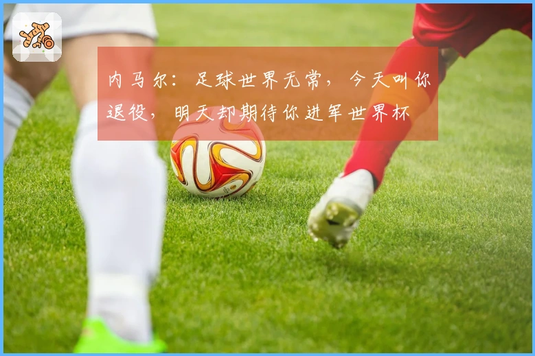 内马尔：足球世界无常，今天叫你退役，明天却期待你进军世界杯