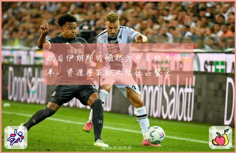 战后伊朗即将崛起为中东经济领头羊，资源在亚欧大陆独占鳌头