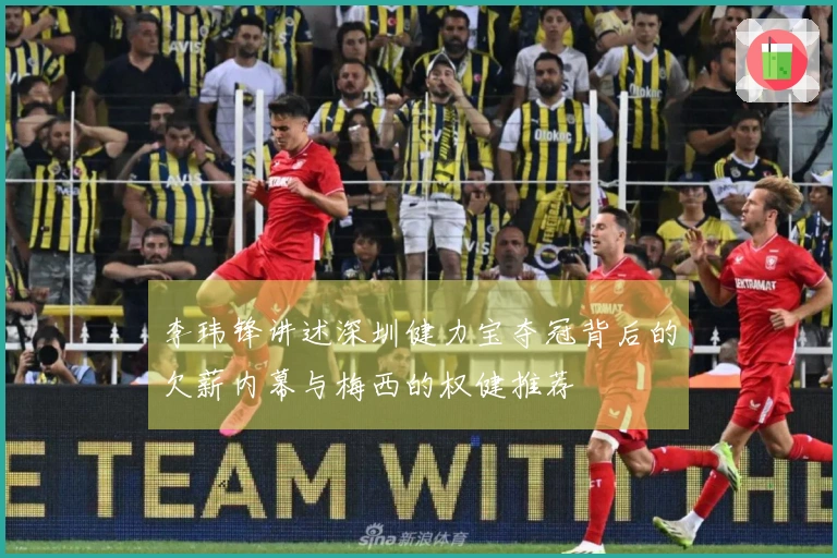 李玮锋讲述深圳健力宝夺冠背后的欠薪内幕与梅西的权健推荐