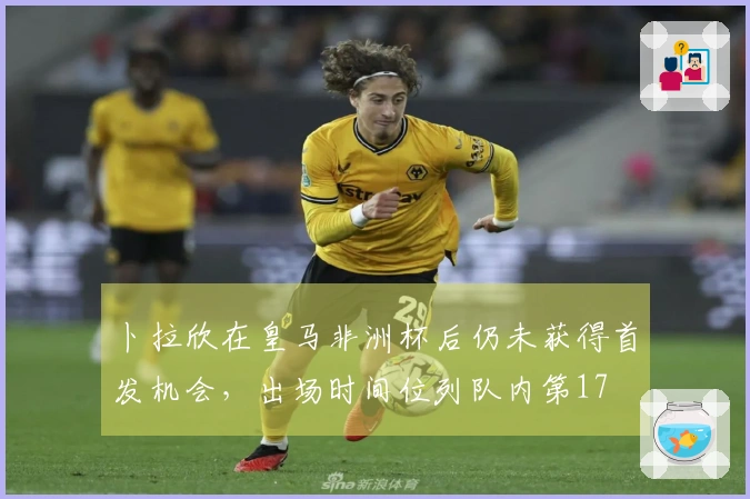 卜拉欣在皇马非洲杯后仍未获得首发机会，出场时间位列队内第17