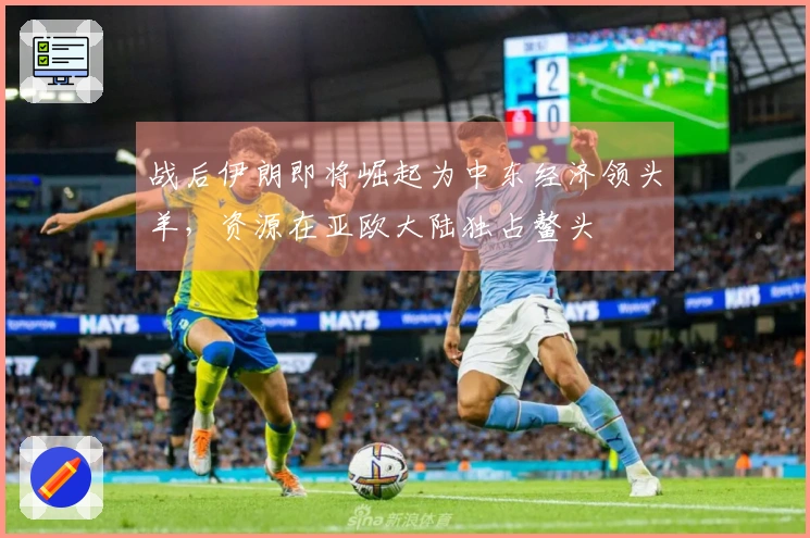 战后伊朗即将崛起为中东经济领头羊，资源在亚欧大陆独占鳌头