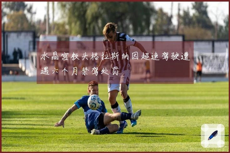 水晶宫教头格拉斯纳因超速驾驶遭遇六个月禁驾处罚