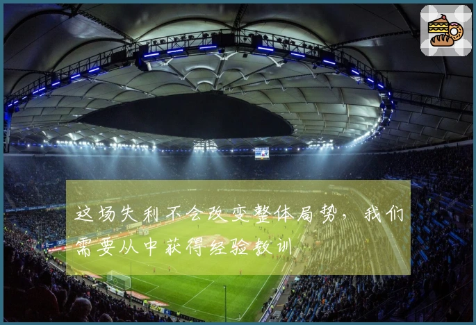 这场失利不会改变整体局势，我们需要从中获得经验教训