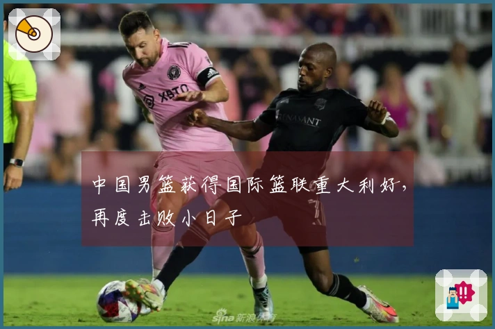 中国男篮获得国际篮联重大利好，再度击败小日子